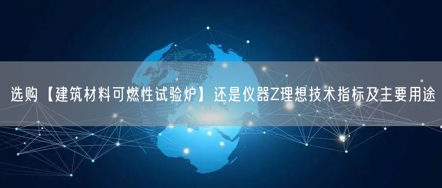 选购【建筑材料可燃性试验炉】还是仪器Z理想技术指标及主要用途(图1)