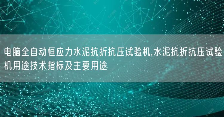 电脑全自动恒应力水泥抗折抗压试验机,水泥抗折抗压试验机用途技术指标及主要用途(图1)