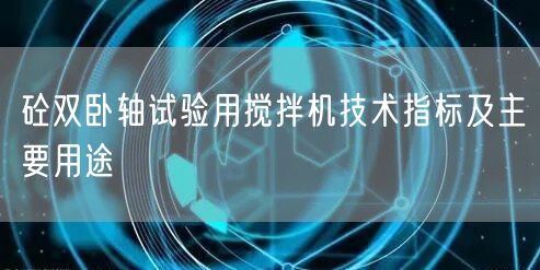 砼双卧轴试验用搅拌机技术指标及主要用途(图1)