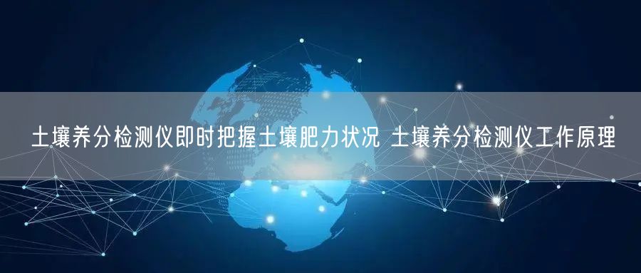 土壤养分检测仪即时把握土壤肥力状况 土壤养分检测仪工作原理(图1)
