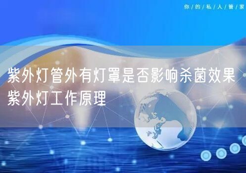 紫外灯管外有灯罩是否影响**效果 紫外灯工作原理(图1)