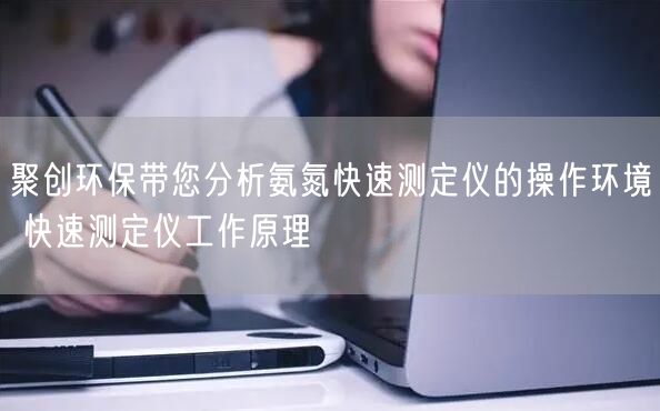 聚创环保带您分析氨氮快速测定仪的操作环境 快速测定仪工作原理(图1)