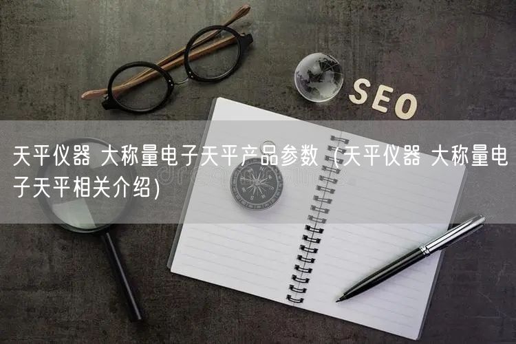 天平仪器 大称量电子天平产品参数（天平仪器 大称量电子天平相关介绍）(图1)