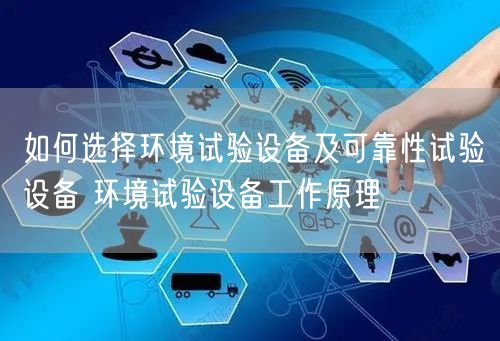 如何选择环境试验设备及可靠性试验设备 环境试验设备工作原理(图1)