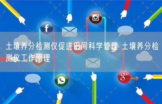 土壤养分检测仪促进田间科学管理 土壤养分检测仪工作原理(图1)
