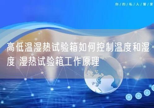 高低温湿热试验箱如何控制温度和湿度 湿热试验箱工作原理(图1)