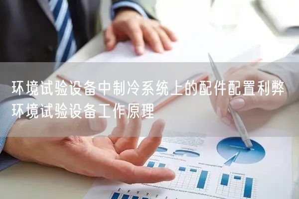 环境试验设备中制冷系统上的配件配置利弊 环境试验设备工作原理(图1)