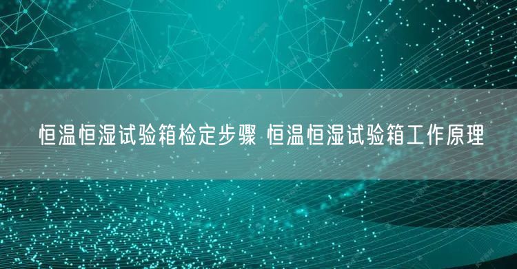 恒温恒湿试验箱检定步骤 恒温恒湿试验箱工作原理(图1)