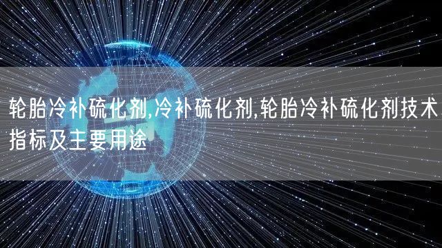 轮胎冷补硫化剂,冷补硫化剂,轮胎冷补硫化剂技术指标及主要用途(图1)