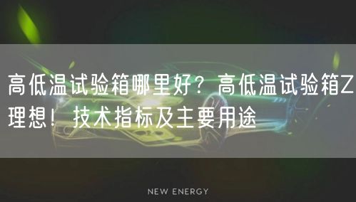 高低温试验箱哪里好？高低温试验箱Z理想！技术指标及主要用途(图1)