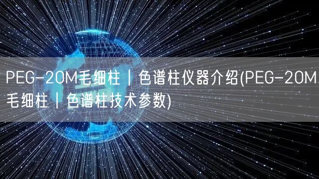 PEG-20M毛细柱︱色谱柱仪器介绍(PEG-20M毛细柱︱色谱柱技术参数)(图1)