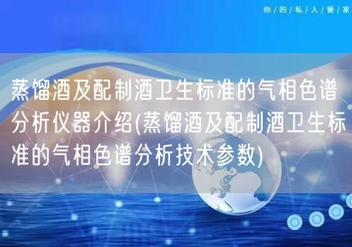 蒸馏酒及配制酒卫生标准的气相色谱分析仪器介绍(蒸馏酒及配制酒卫生标准的气相色谱分析技术参数)(图1)