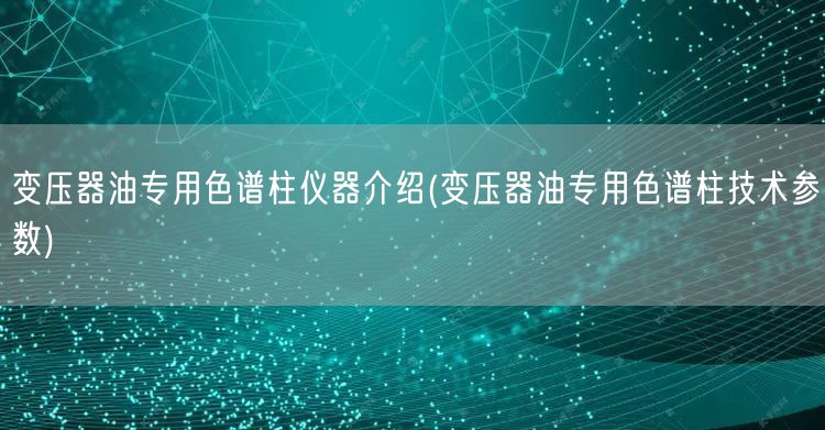 变压器油专用色谱柱仪器介绍(变压器油专用色谱柱技术参数)(图1)