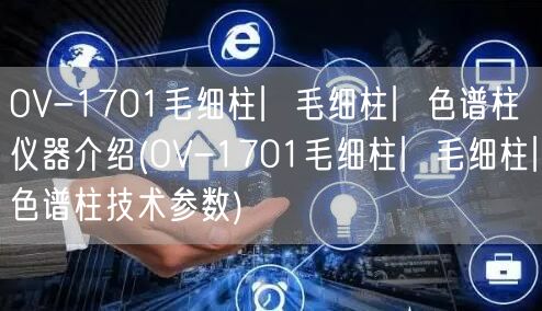 OV-1701毛细柱︳毛细柱︳色谱柱仪器介绍(OV-1701毛细柱︳毛细柱︳色谱柱技术参数)(图1)