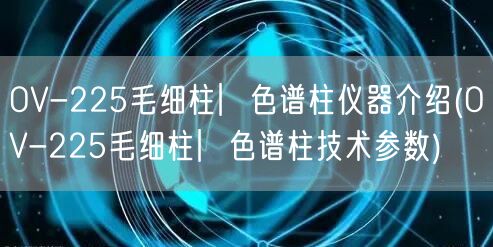 OV-225毛细柱︳色谱柱仪器介绍(OV-225毛细柱︳色谱柱技术参数)(图1)
