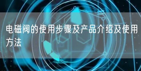 电磁阀的使用步骤及产品介绍及使用方法(图1)