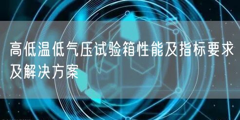 高低温低气压试验箱性能及指标要求及解决方案(图1)