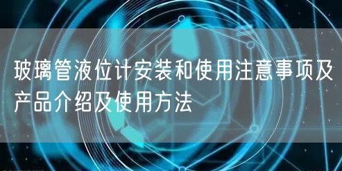 玻璃管液位计安装和使用注意事项及产品介绍及使用方法(图1)