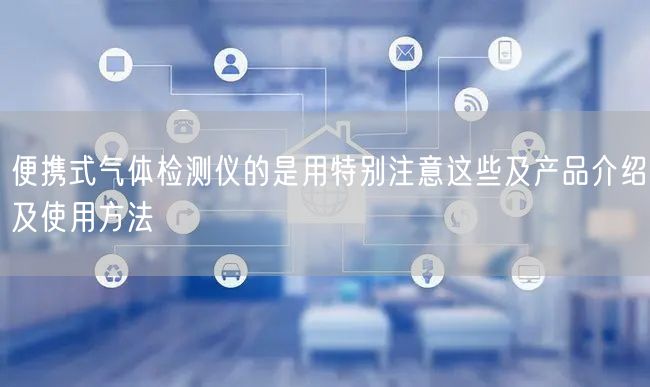 便携式气体检测仪的是用特别注意这些及产品介绍及使用方法(图1)