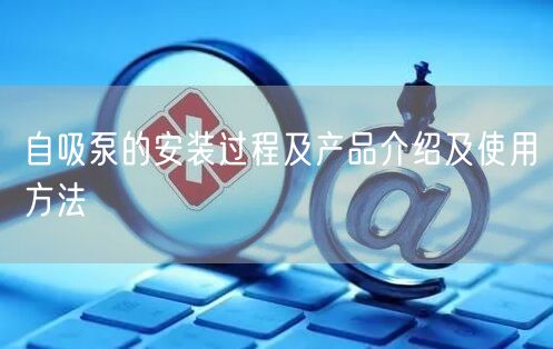 自吸泵的安装过程及产品介绍及使用方法(图1)