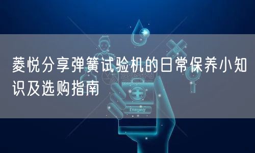 菱悦分享弹簧试验机的日常保养小知识及选购指南(图1)