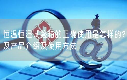 恒温恒湿试验箱的正确使用是怎样的？及产品介绍及使用方法(图1)