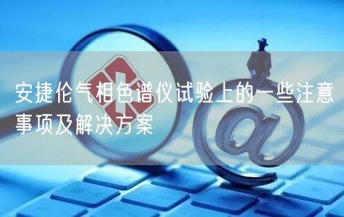 安捷伦气相色谱仪试验上的一些注意事项及解决方案(图1)
