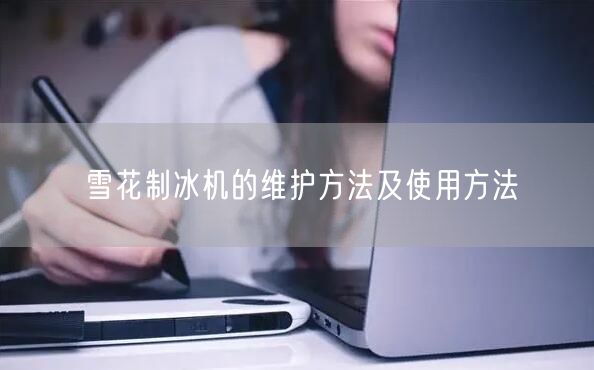 雪花制冰机的维护方法及使用方法(图1)