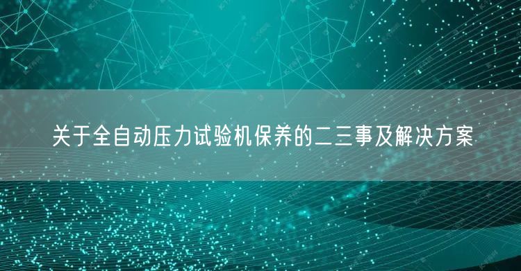 关于全自动压力试验机保养的二三事及解决方案(图1)