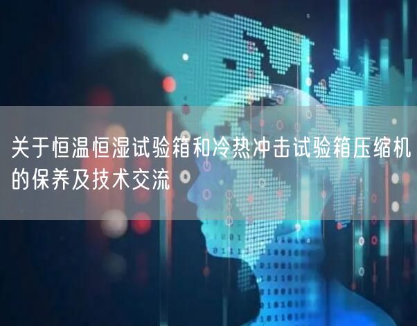 关于恒温恒湿试验箱和冷热冲击试验箱压缩机的保养及技术交流(图1)