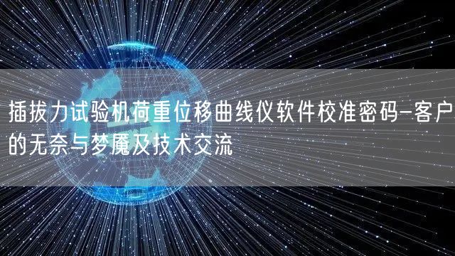 插拔力试验机荷重位移曲线仪软件校准密码-客户的无奈与梦魇及技术交流(图1)