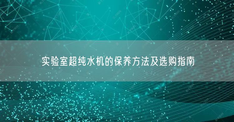 实验室超纯水机的保养方法及选购指南(图1)