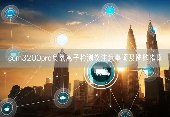 com3200pro负氧离子检测仪注意事项及选购指南(图1)