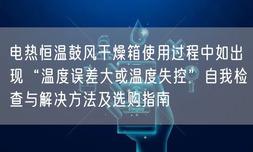 电热恒温鼓风干燥箱使用过程中如出现“温度误差大或温度失控”自我检查与解决方法及选购指南(图1)