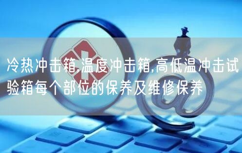 冷热冲击箱,温度冲击箱,高低温冲击试验箱每个部位的保养及维修保养(图1)