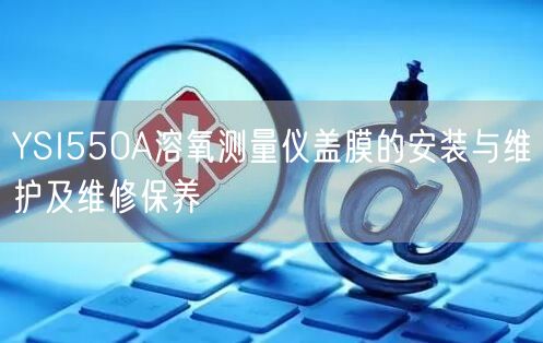 YSI550A溶氧测量仪盖膜的安装与维护及维修保养(图1)