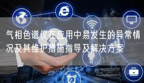 气相色谱仪在应用中易发生的异常情况及其维护措施指导及解决方案(图1)