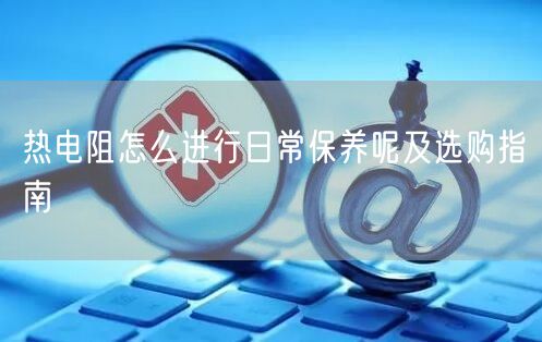 热电阻怎么进行日常保养呢及选购指南(图1) 热电阻怎么进行日常保养呢及选购指南(图1)
