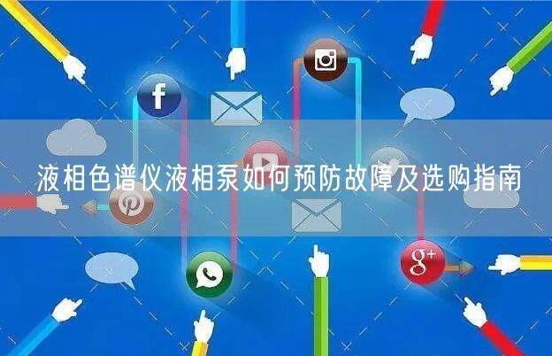 液相色谱仪液相泵如何预防故障及选购指南(图1)