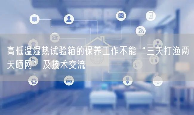高低温湿热试验箱的保养工作不能“三天打渔两天晒网”及技术交流(图1)