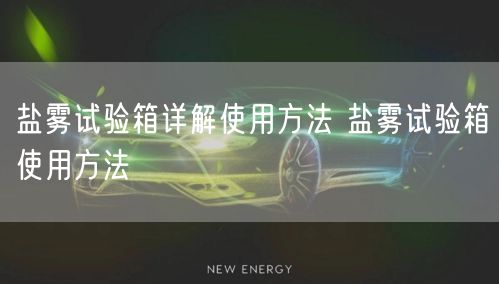 盐雾试验箱详解使用方法 盐雾试验箱使用方法(图1)