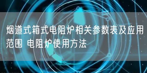 烟道式箱式电阻炉相关参数表及应用范围 电阻炉使用方法(图1)