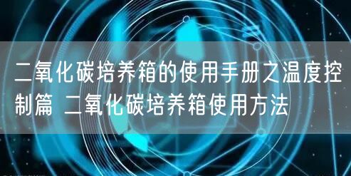 二氧化碳培养箱的使用手册之温度控制篇 二氧化碳培养箱使用方法(图1) 二氧化碳培养箱的使用手册之温度控制篇 二氧化碳培养箱使用方法(图1)