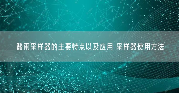 酸雨采样器的主要特点以及应用 采样器使用方法(图1) 酸雨采样器的主要特点以及应用 采样器使用方法(图1)