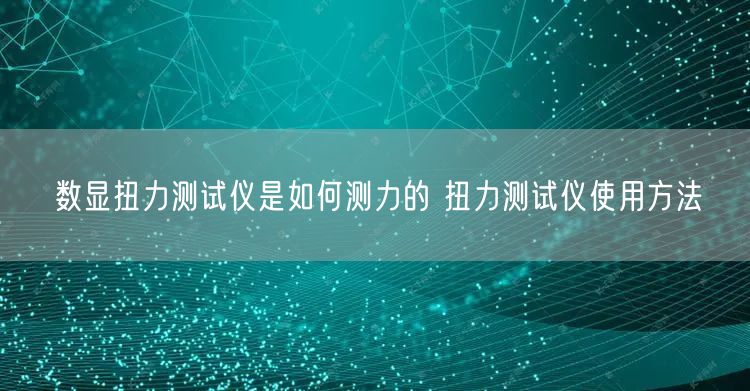 数显扭力测试仪是如何测力的 扭力测试仪使用方法(图1) 数显扭力测试仪是如何测力的 扭力测试仪使用方法(图1)