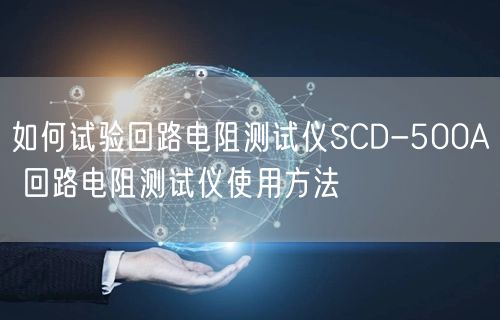 如何试验回路电阻测试仪SCD-500A 回路电阻测试仪使用方法(图1)