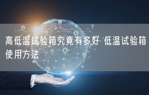 高低温试验箱究竟有多好 低温试验箱使用方法(图1)