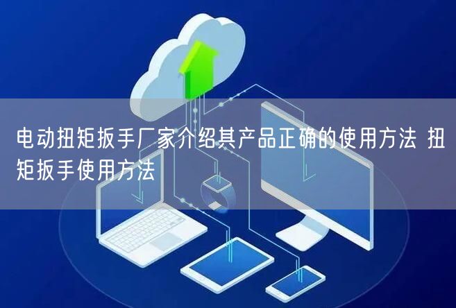 电动扭矩扳手厂家介绍其产品正确的使用方法 扭矩扳手使用方法(图1)