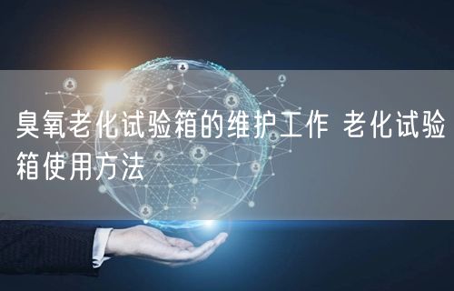 臭氧老化试验箱的维护工作 老化试验箱使用方法(图1)