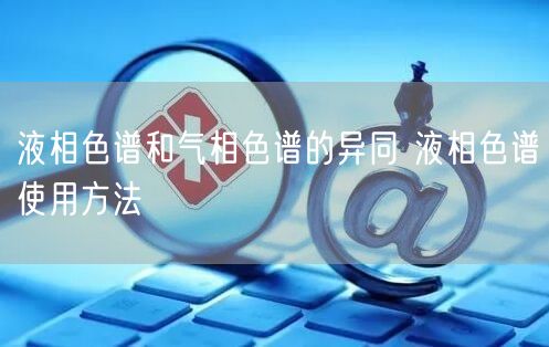 液相色谱和气相色谱的异同 液相色谱使用方法(图1)